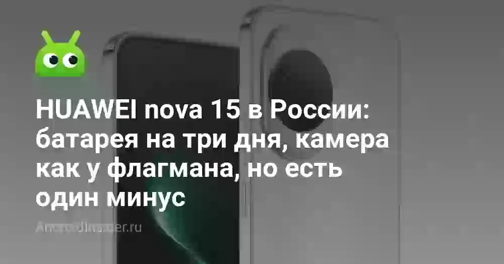 HUAWEI nova 15 в России: батарея на три дня, камера как у флагмана, но есть один минус