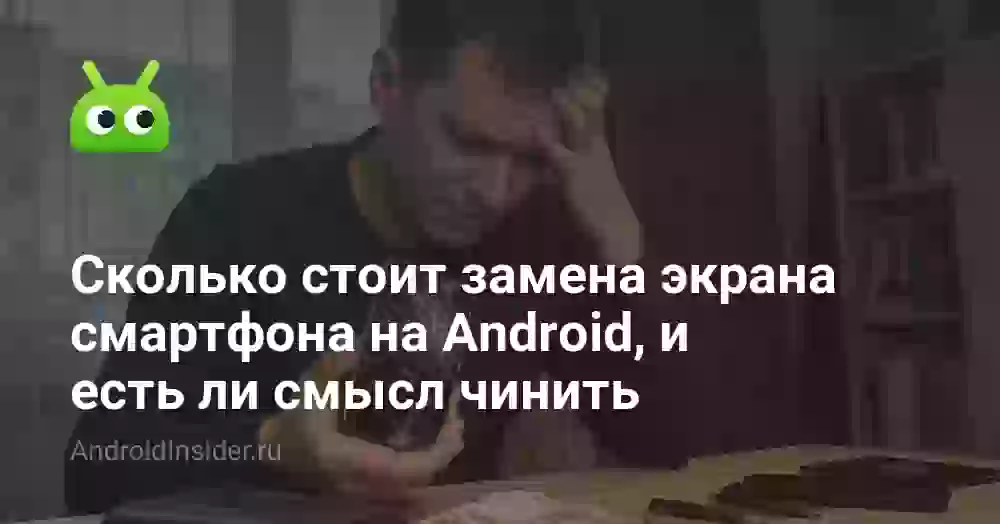 Сколько стоит замена экрана смартфона на Android, и есть ли смысл чинить