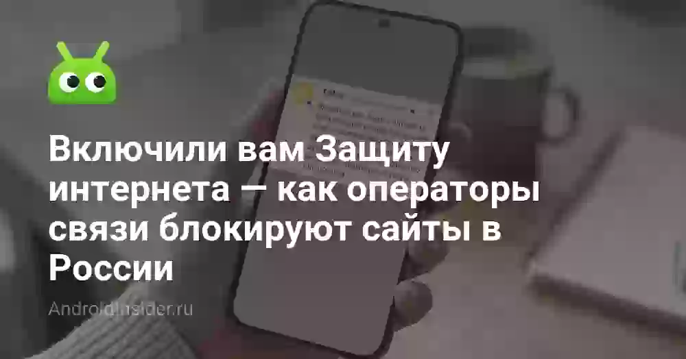 Включили вам Защиту интернета — как операторы связи блокируют сайты в России