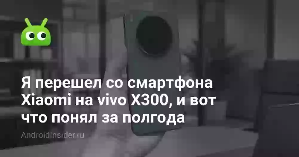 Я перешел со смартфона Xiaomi на vivo X300, и вот что понял за полгода