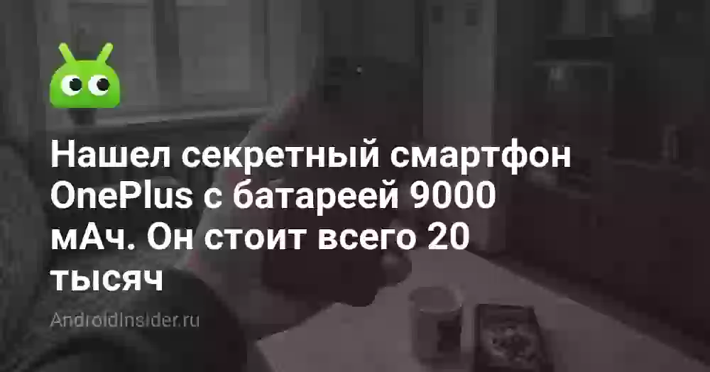 Нашел секретный смартфон OnePlus с батареей 9000 мАч. Он стоит всего 20 тысяч