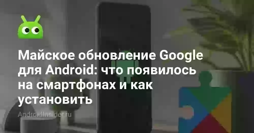 Майское обновление Google для Android: что появилось на смартфонах и как установить