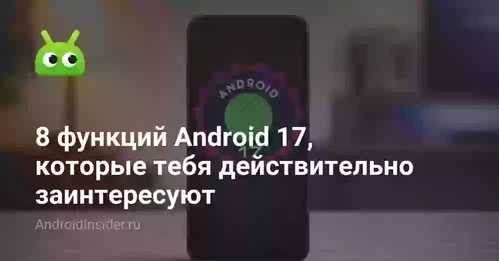 8 функций Android 17, которые тебя действительно заинтересуют