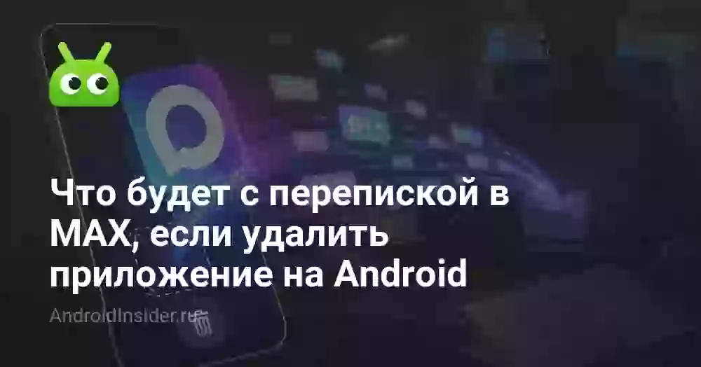 Что будет с перепиской в MAX, если удалить приложение на Android