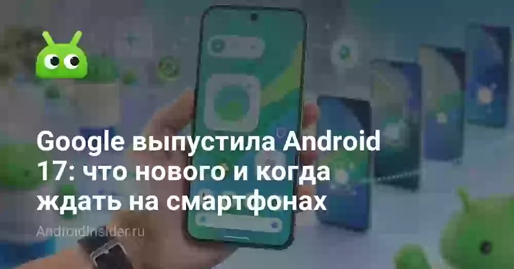 Google выпустила Android 17: что нового и когда ждать на смартфонах