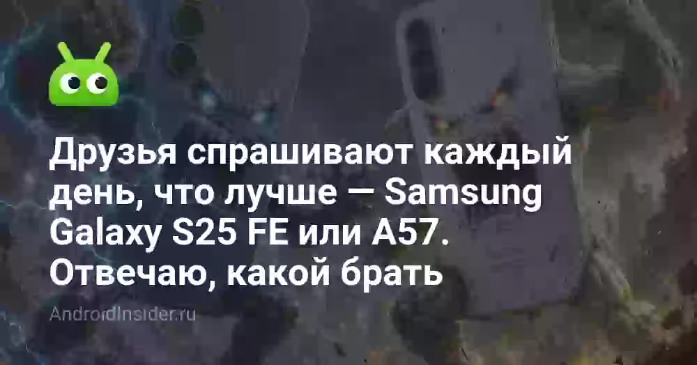 Друзья спрашивают каждый день, что лучше — Samsung Galaxy S25 FE или A57. Отвечаю, какой брать