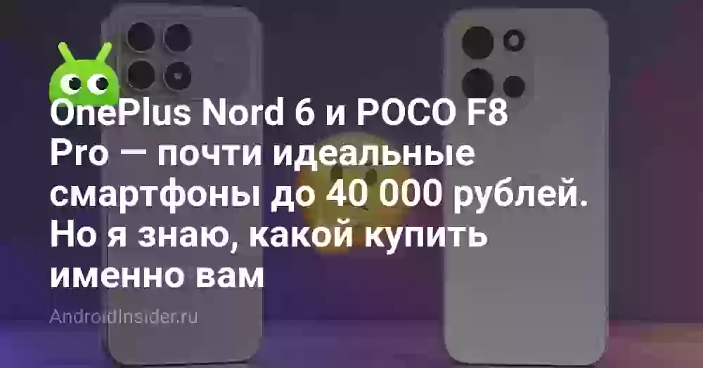 OnePlus Nord 6 и POCO F8 Pro — почти идеальные смартфоны до 40 000 рублей. Но я знаю, какой купить именно вам