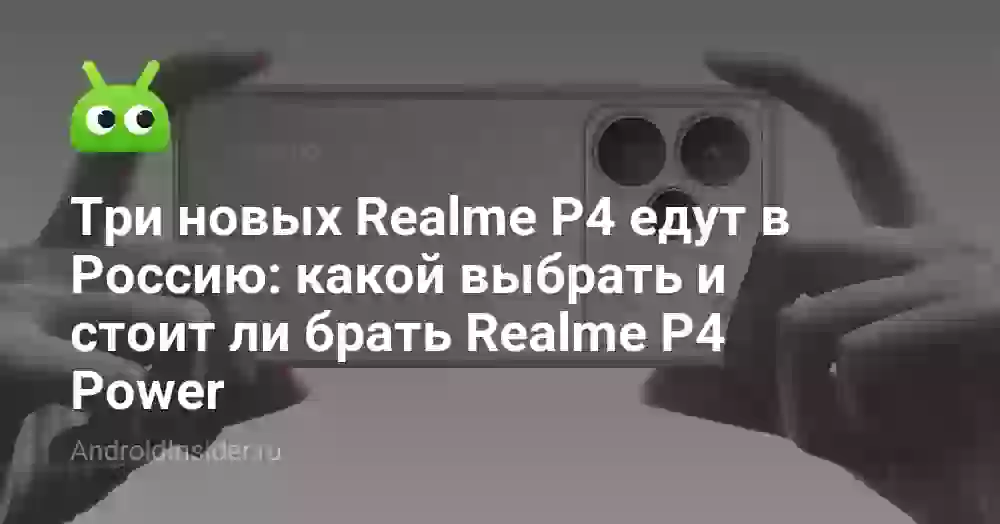 Три новых Realme P4 едут в Россию: какой выбрать и стоит ли брать Realme P4 Power