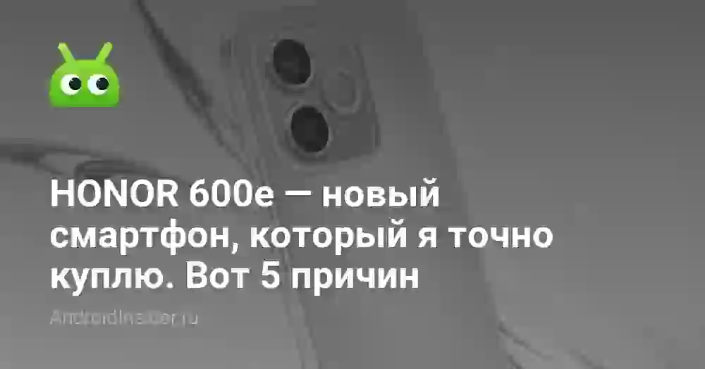 HONOR 600e — новый смартфон, который я точно куплю. Вот 5 причин