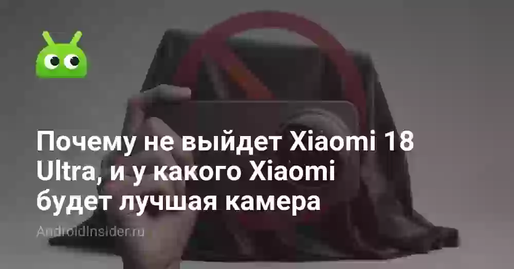Почему не выйдет Xiaomi 18 Ultra, и у какого Xiaomi будет лучшая камера
