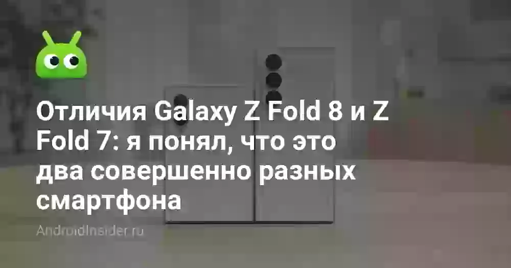 Отличия Galaxy Z Fold 8 и Z Fold 7: я понял, что это два совершенно разных смартфона