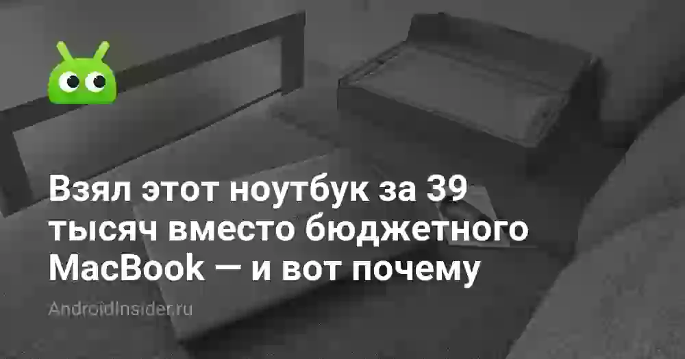 Взял этот ноутбук за 39 тысяч вместо бюджетного MacBook — и вот почему