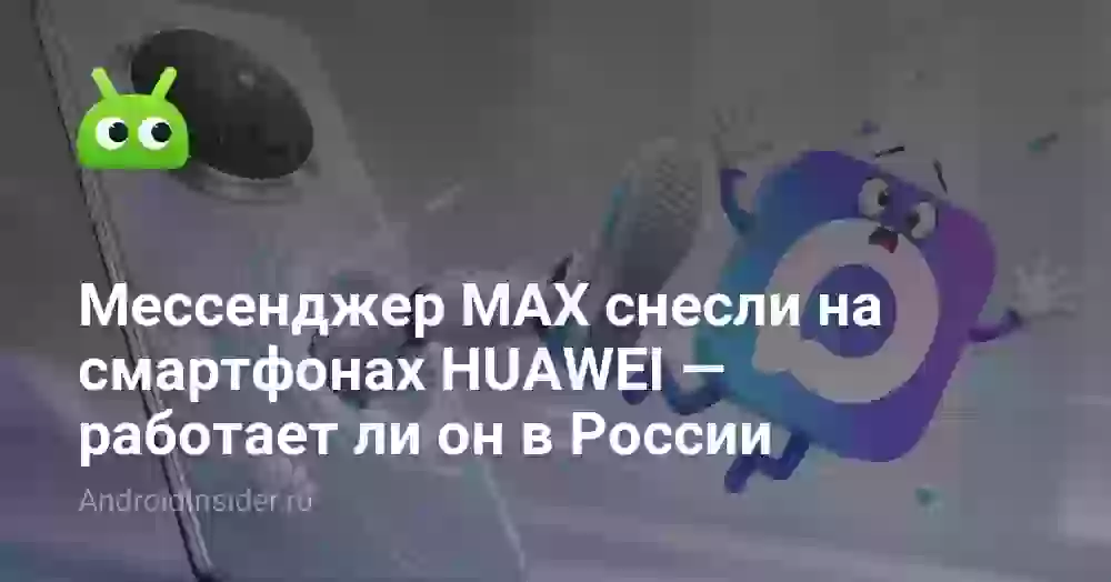 Мессенджер MAX снесли на смартфонах HUAWEI — работает ли он в России