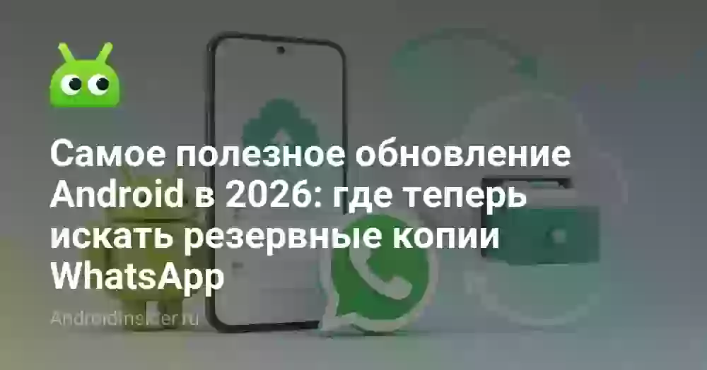 Самое полезное обновление Android в 2026: где теперь искать резервные копии WhatsApp