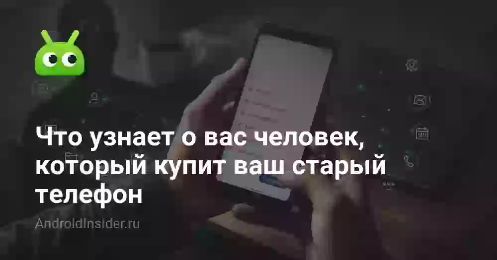 Что узнает о вас человек, который купит ваш старый телефон