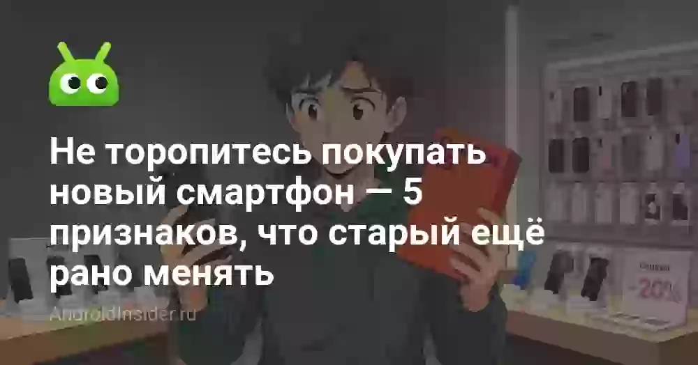 Не торопитесь покупать новый смартфон — 5 признаков, что старый ещё рано менять