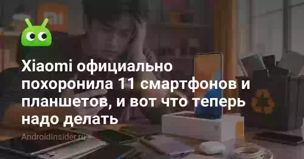 Xiaomi официально похоронила 11 смартфонов и планшетов, и вот что теперь надо делать