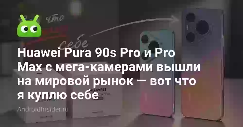 Huawei Pura 90s Pro и Pro Max с мега-камерами вышли на мировой рынок — вот что я куплю себе