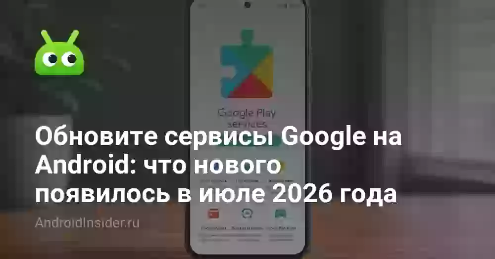 Обновите сервисы Google на Android: что нового появилось в июле 2026 года