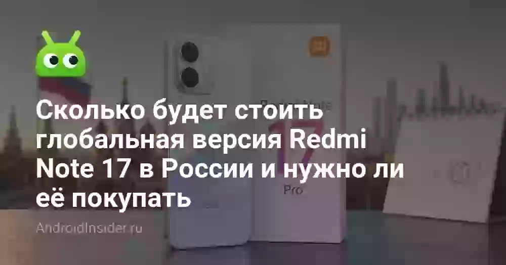 Сколько будет стоить глобальная версия Redmi Note 17 в России и нужно ли её покупать
