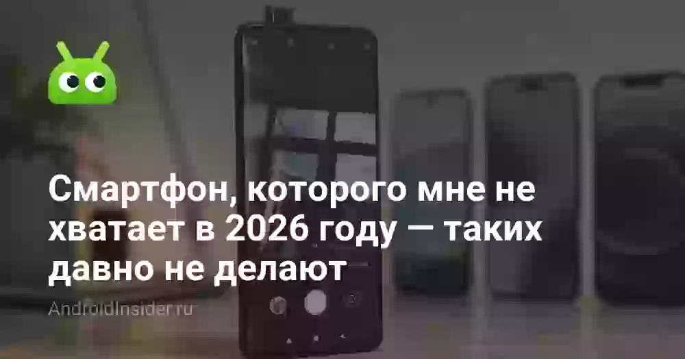 Смартфон, которого мне не хватает в 2026 году — таких давно не делают