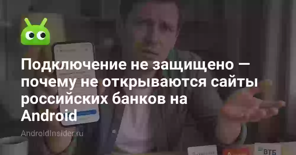 Подключение не защищено — почему не открываются сайты российских банков на Android