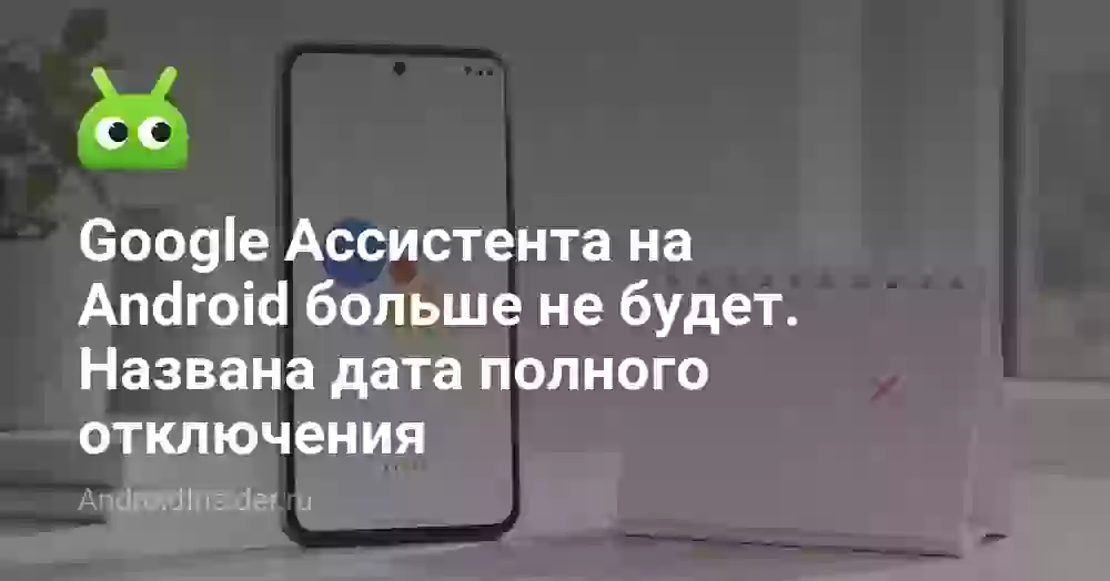 Google Ассистента на Android больше не будет. Названа дата полного отключения