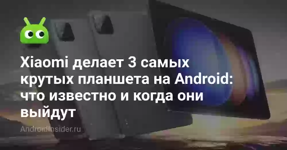 Xiaomi делает 3 самых крутых планшета на Android: что известно и когда они выйдут