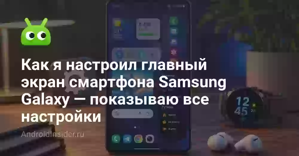 Как я настроил главный экран смартфона Samsung Galaxy — показываю все настройки
