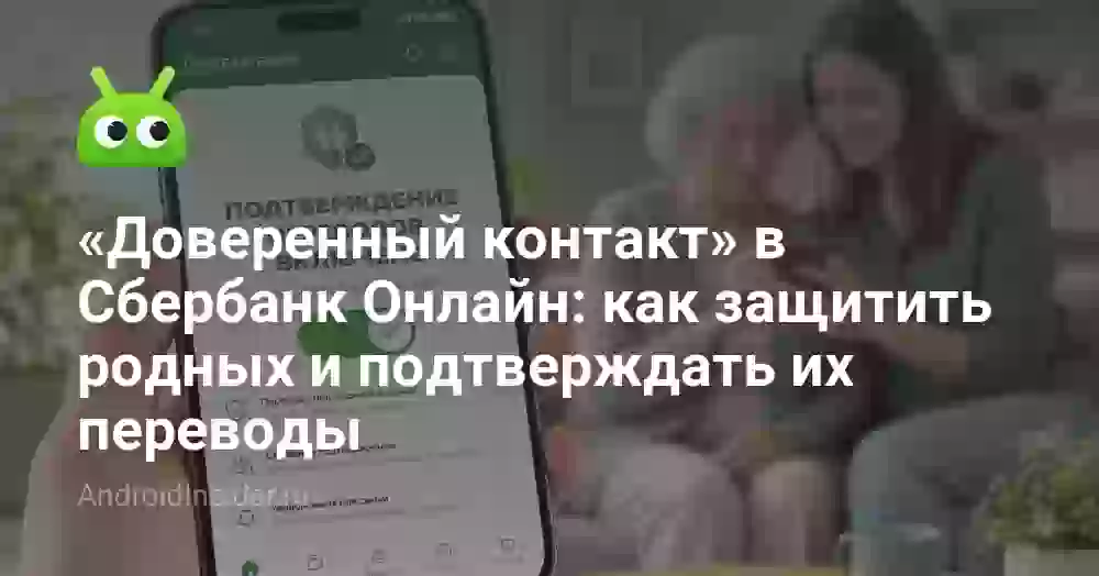 «Доверенный контакт» в Сбербанк Онлайн: как защитить родных и подтверждать их переводы