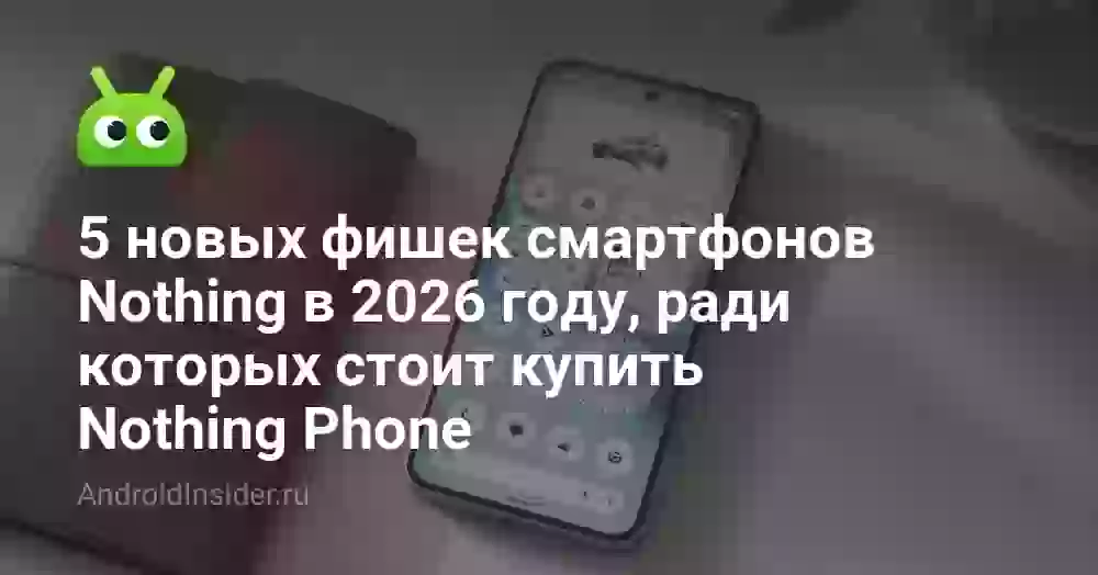 5 новых фишек смартфонов Nothing в 2026 году, ради которых стоит купить Nothing Phone