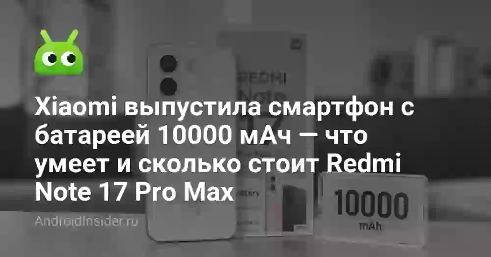 Xiaomi выпустила смартфон с батареей 10000 мАч — что умеет и сколько стоит Redmi Note 17 Pro Max