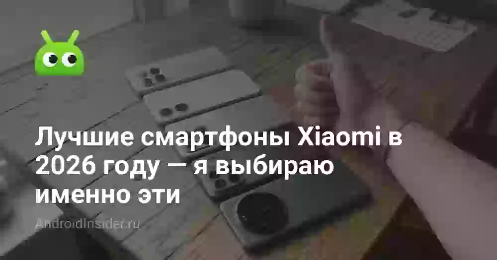 Лучшие смартфоны Xiaomi в 2026 году — я выбираю именно эти