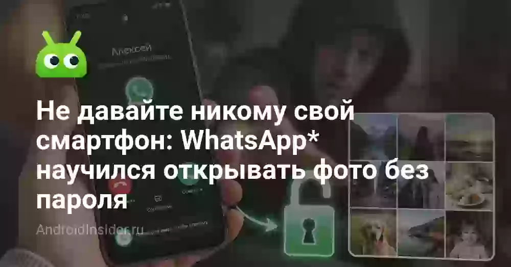 Не давайте никому свой смартфон: WhatsApp* научился открывать фото без пароля