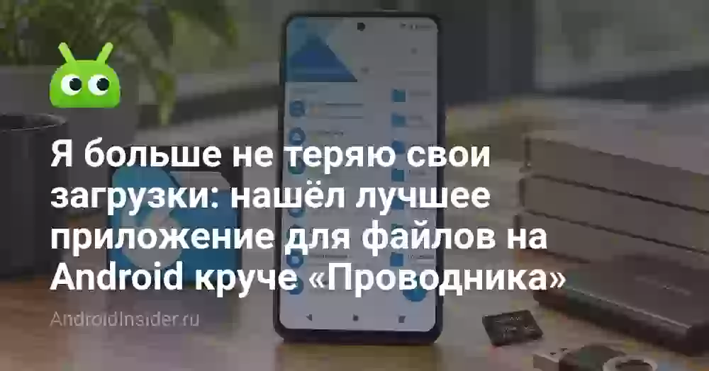 Я больше не теряю свои загрузки: нашёл лучшее приложение для файлов на Android круче «Проводника»