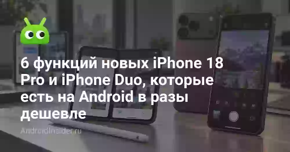 6 функций новых iPhone 18 Pro и iPhone Duo, которые есть на Android в разы дешевле