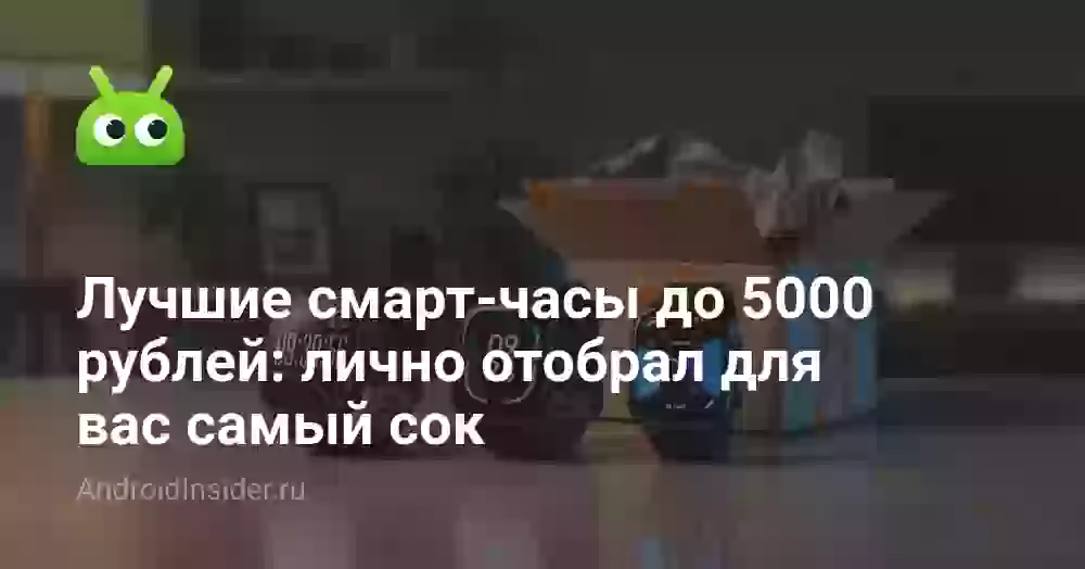 Лучшие смарт-часы до 5000 рублей: лично отобрал для вас самый сок