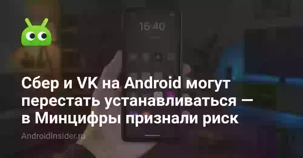 Сбер и VK на Android могут перестать устанавливаться — в Минцифры признали риск