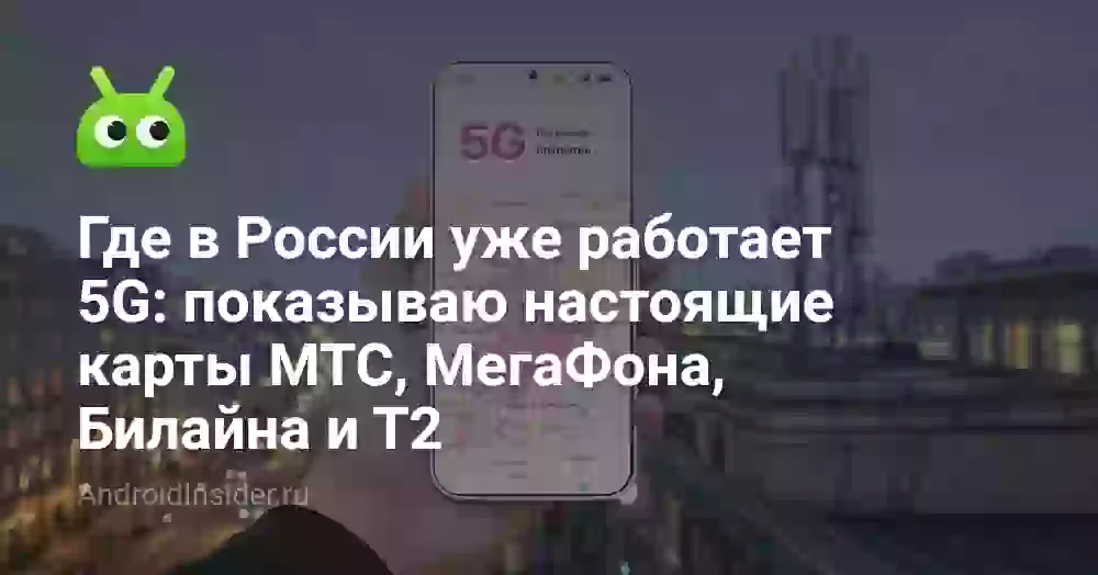 Где в России уже работает 5G: показываю настоящие карты МТС, МегаФона, Билайна и Т2