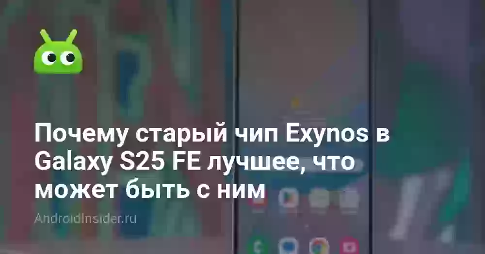 Почему старый чип Exynos в Galaxy S25 FE лучшее, что может быть