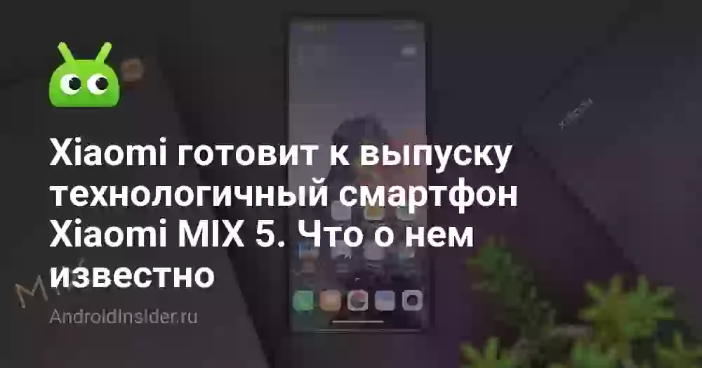 Xiaomi готовит к выпуску технологичный смартфон Xiaomi MIX 5. Что о нем известно