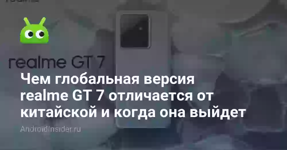 Чем глобальная версия realme GT 7 отличается от китайской и когда она выйдет