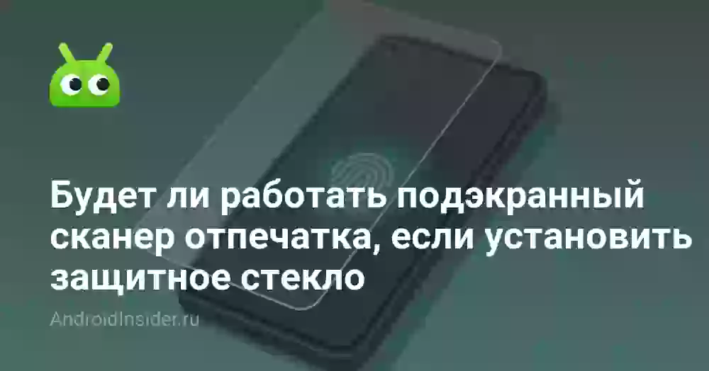 Будет ли работать подэкранный сканер отпечатка, если установить защитное стекло