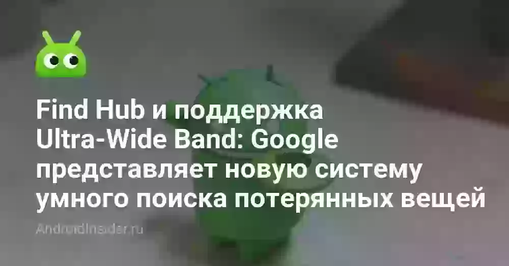 Find Hub и поддержка Ultra-Wide Band: Google представляет новую систему умного поиска потерянных вещей