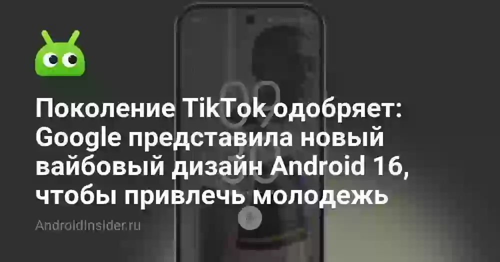 Поколение TikTok одобряет: Google представила новый вайбовый дизайн Android 16, чтобы привлечь молодежь