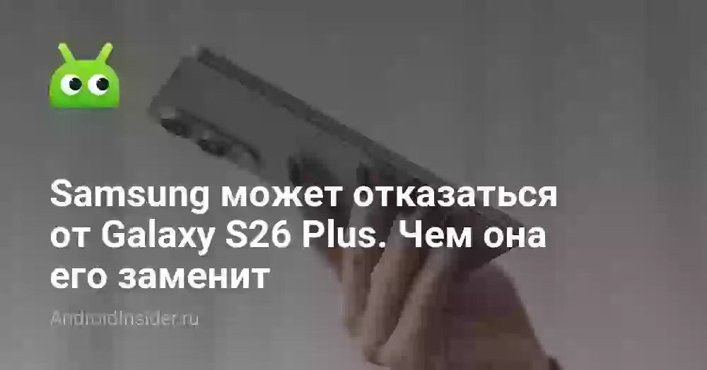 Samsung может отказаться от Galaxy S26 Plus. Чем она его заменит