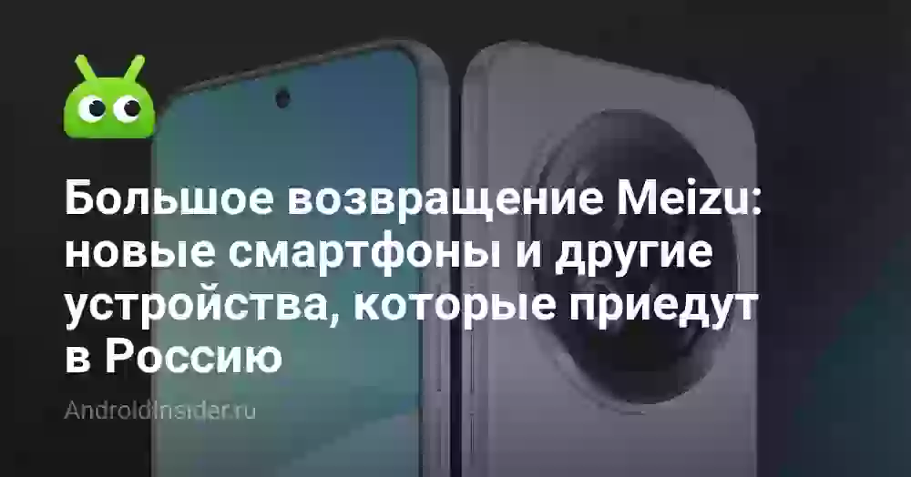 Большое возвращение Meizu: новые смартфоны и другие устройства, которые приедут в Россию