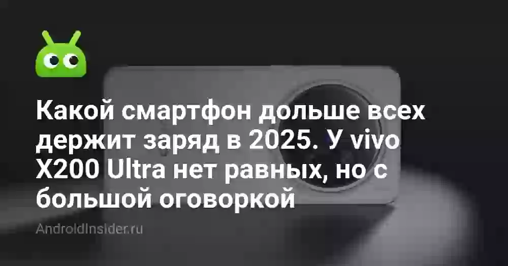 Какой смартфон дольше всех держит заряд в 2025. У vivo X200 Ultra нет равных, но с большой оговоркой