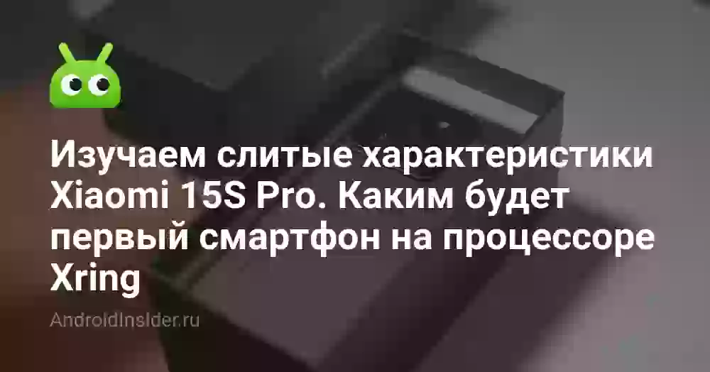 Изучаем слитые характеристики Xiaomi 15S Pro. Каким будет первый смартфон на процессоре Xring