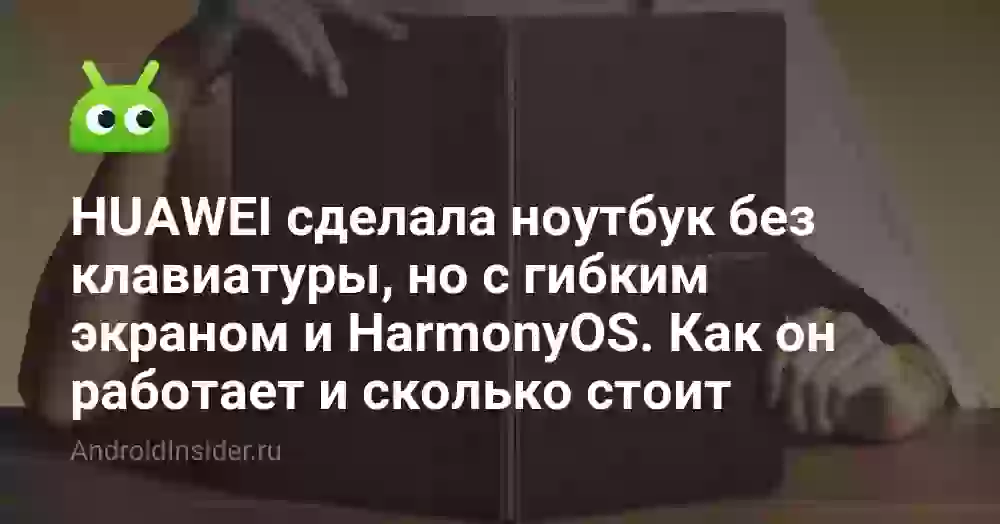 HUAWEI сделала ноутбук без клавиатуры, но с гибким экраном и HarmonyOS. Как он работает и сколько стоит